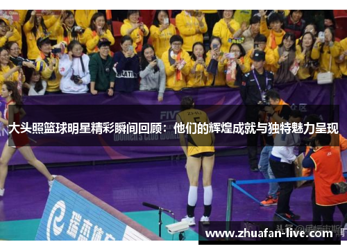 大头照篮球明星精彩瞬间回顾：他们的辉煌成就与独特魅力呈现