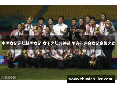 中国女足迎战韩国女足 女王之战成关键 争夺亚运会女足金牌之路