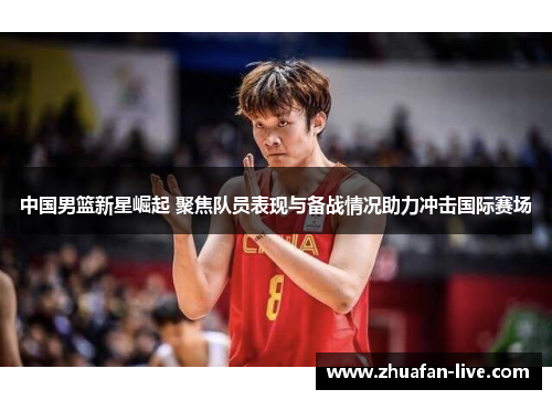 中国男篮新星崛起 聚焦队员表现与备战情况助力冲击国际赛场