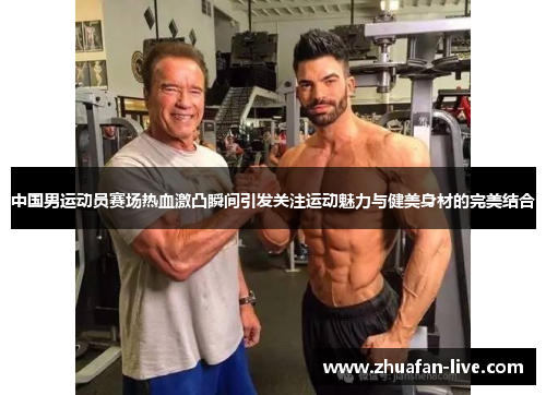 中国男运动员赛场热血激凸瞬间引发关注运动魅力与健美身材的完美结合