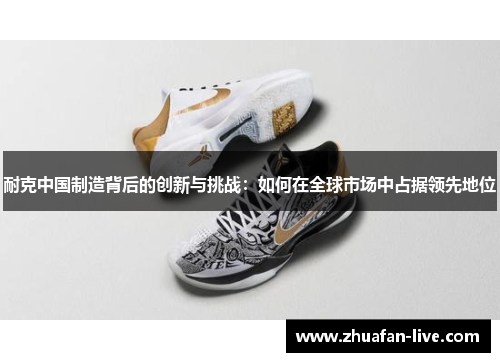 耐克中国制造背后的创新与挑战：如何在全球市场中占据领先地位